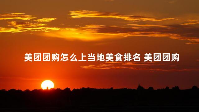 美团团购怎么上当地美食排名 美团团购揭秘：如何找到当地美食的最佳排名